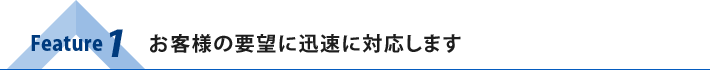 Feature1：お客様の要望に迅速に対応します