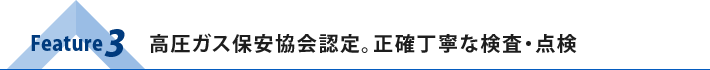 Feature3：高圧ガス保安協会認定。正確丁寧な検査・点検