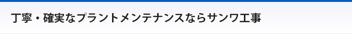 丁寧・確実なプラントメンテナンスならサンワ工事