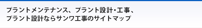 プラントメンテナンス、プラント設計・工事、プラント設計ならサンワ工事のサイトマップ